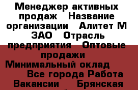 Менеджер активных продаж › Название организации ­ Алитет-М, ЗАО › Отрасль предприятия ­ Оптовые продажи › Минимальный оклад ­ 35 000 - Все города Работа » Вакансии   . Брянская обл.